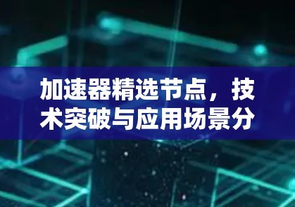 加速器精选节点,技术突破与应用场景分析 加速器精选节点,技术突破与应用场景分析