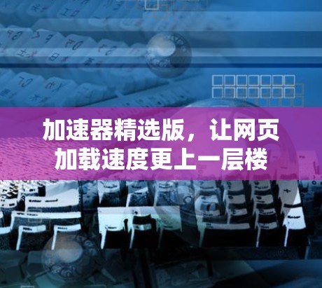加速器精选版，让网页加载速度更上一层楼