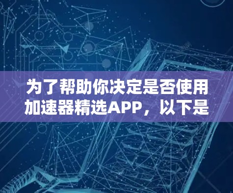 为了帮助你决定是否使用加速器精选APP,以下是一些分步骤的建议和分析 为了帮助你决定是否使用加速器精选APP,以下是一些分步骤的建议和分析