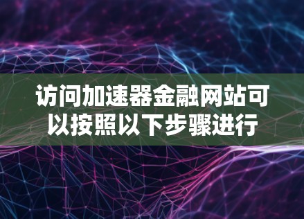 访问加速器金融网站可以按照以下步骤进行