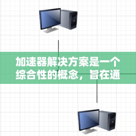 加速器解决方案是一个综合性的概念，旨在通过不同的方法和策略来提高效率和性能。以下是对这一概念的详细解释