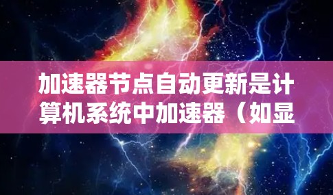 加速器节点自动更新是计算机系统中加速器（如显卡）进行任务时自动调整性能的机制。该过程通过优化硬件参数、硬件分配和软件优化来提升任务处理效率。以下是关于加速器节点自动更新的详细信息