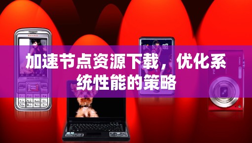 加速节点资源下载，优化系统性能的策略