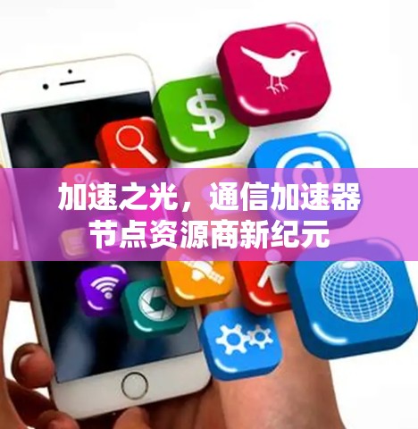 加速之光,通信加速器节点资源商新纪元 加速之光,通信加速器节点资源商新纪元