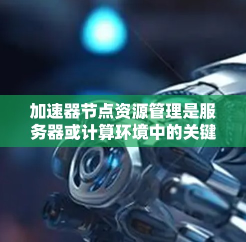 加速器节点资源管理是服务器或计算环境中的关键步骤,用于高效地分配和管理加速器节点的资源以提升性能。以下是对这一主题的详细分析