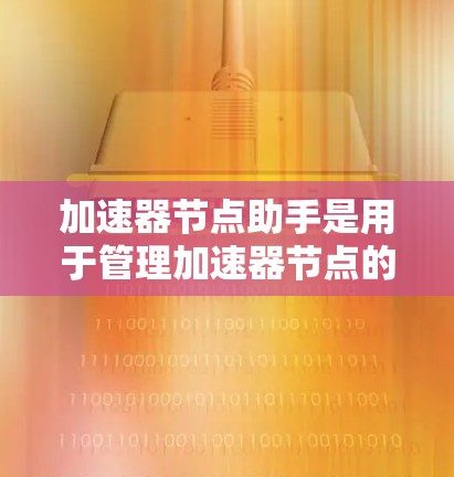加速器节点助手是用于管理加速器节点的工具,其功能包括节点监控、优化、资源分配等。以下是其关键功能和使用流程的详细说明
