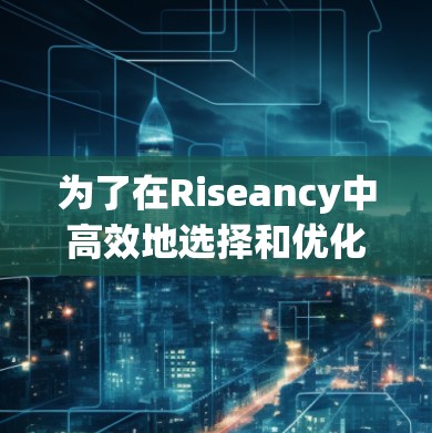 为了在Riseancy中高效地选择和优化加速器节点,以下是一个详细的步骤指南