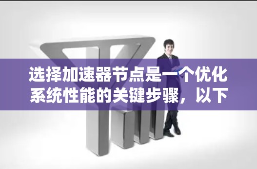 选择加速器节点是一个优化系统性能的关键步骤,以下是详细的步骤指南