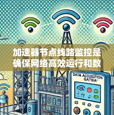 加速器节点线路监控是确保网络高效运行和数据传输的关键步骤,通过以下方法进行 加速器节点线路监控是确保网络高效运行和数据传输的关键步骤,通过以下方法进行