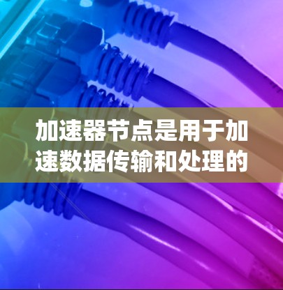 加速器节点是用于加速数据传输和处理的设备，主要包括 accelerate_node 和 accelerate_node_block 两种类型。以下是关于加速器节点的详细信息