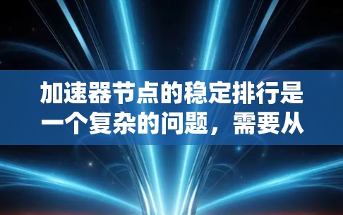 加速器节点的稳定排行是一个复杂的问题，需要从多个方面进行综合评估。以下是系统整理后的理解