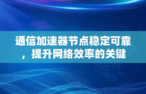 通信加速器节点稳定可靠,提升网络效率的关键