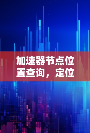 加速器节点位置查询,定位加速器节点的高效工具