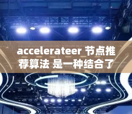 accelerateer 节点推荐算法 是一种结合了 accelerate(加速)技术的推荐系统算法,主要用于提升推荐过程的效率和性能。以下是对该算法的详细总结