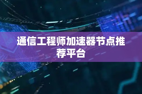通信工程师加速器节点推荐平台 通信工程师加速器节点推荐平台