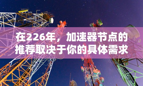 在226年,加速器节点的推荐取决于你的具体需求、预算以及使用场景。以下是一些可能的加速器节点推荐,涵盖了不同的领域和性能需求
