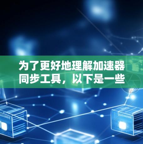 为了更好地理解加速器同步工具,以下是一些关键信息和步骤,帮助您有效使用工具