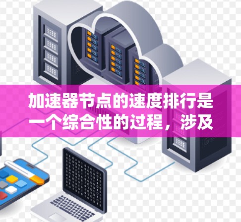 加速器节点的速度排行是一个综合性的过程，涉及多个指标和因素，以优化系统的性能。以下是对加速器节点速度排行的详细分析