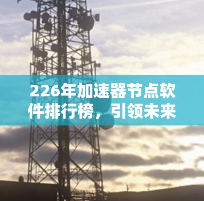 226年加速器节点软件排行榜,引领未来的技术 contenders