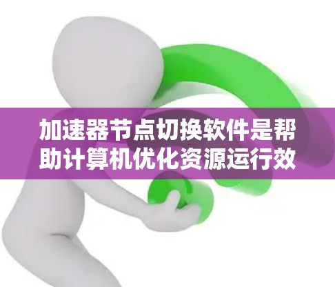 加速器节点切换软件是帮助计算机优化资源运行效率的工具，通过快速切换加速器节点来提升处理速度和资源利用率。以下是对其使用的一些建议
