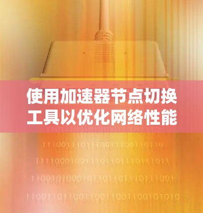使用加速器节点切换工具以优化网络性能是一个系统性的过程,以下是一个有条理的指南,帮助您一步步实现这一目标 使用加速器节点切换工具以优化网络性能是一个系统性的过程,以下是一个有条理的指南,帮助您一步步实现这一目标