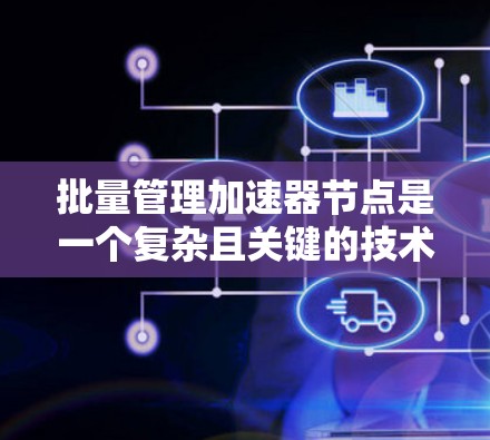 批量管理加速器节点是一个复杂且关键的技术流程,需要全面的理解和执行。以下是对该过程的详细总结和解决方案