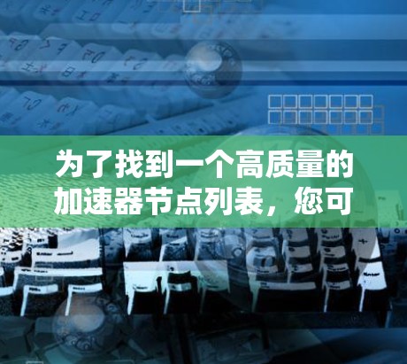 为了找到一个高质量的加速器节点列表,您可以按照以下步骤进行 为了找到一个高质量的加速器节点列表,您可以按照以下步骤进行