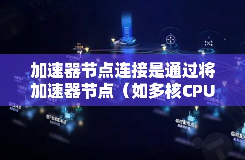 加速器节点连接是通过将加速器节点（如多核CPU或GPU）与主节点（如主服务器）进行连接，利用主节点的资源加速加速器节点的性能。以下是关于加速器节点连接的详细分步指南