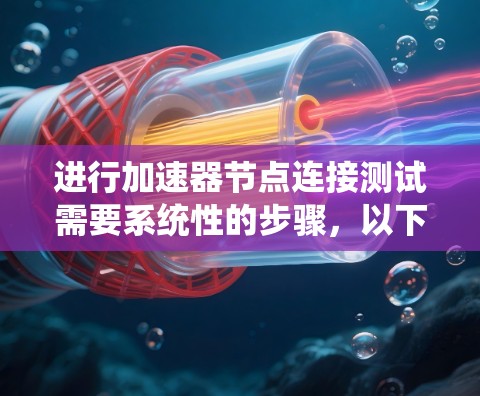 进行加速器节点连接测试需要系统性的步骤,以下是一个清晰的指南 进行加速器节点连接测试需要系统性的步骤,以下是一个清晰的指南