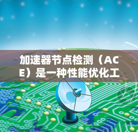 加速器节点检测(ACE)是一种性能优化工具,用于分析程序中的C/C+代码,找出可能的性能瓶颈,并提供优化建议。以下是详细的步骤和解释