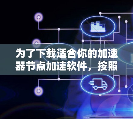 为了下载适合你的加速器节点加速软件，按照以下步骤进行