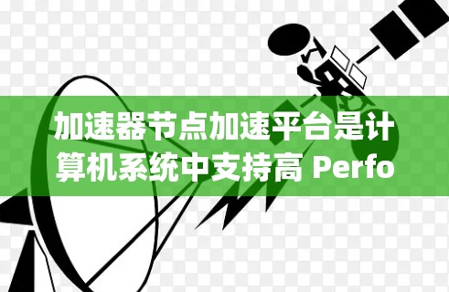 加速器节点加速平台是计算机系统中支持高 Performance Computing(HPC)的专用硬件和软件组合,主要用于提升处理能力和效率。以下是对其的主要特点和作用的总结 加速器节点加速平台是计算机系统中支持高 Performance Computing(HPC)的专用硬件和软件组合,主要用于提升处理能力和效率。以下是对其的主要特点和作用的总结