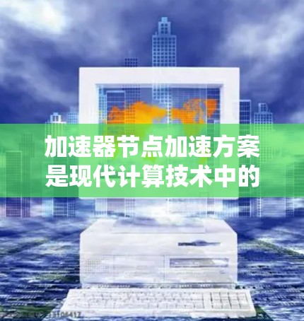 加速器节点加速方案是现代计算技术中的一项重要技术,旨在提升并发计算的性能。以下是对该主题的详细总结和解释
