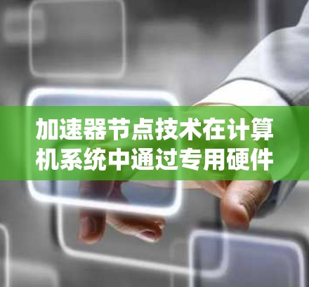 加速器节点技术在计算机系统中通过专用硬件加速特定任务,显著提升了系统的性能,广泛应用于多个领域。以下是对加速器节点技术的详细总结