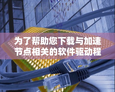 为了帮助您下载与加速节点相关的软件驱动程序,以下是一些可靠的方法和推荐