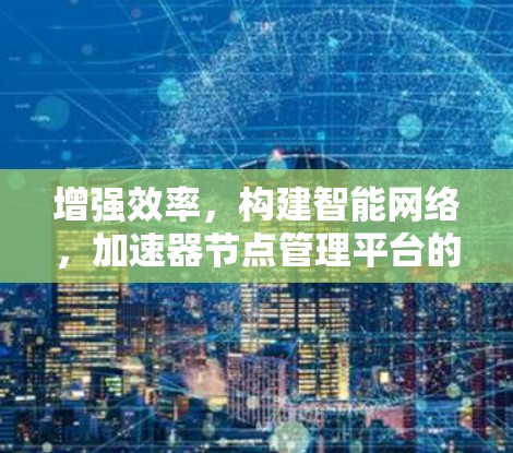 增强效率，构建智能网络，加速器节点管理平台的创新解决方案