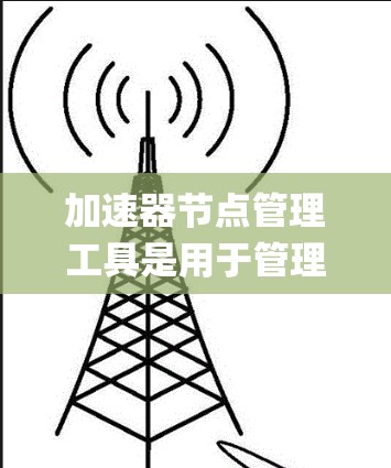 加速器节点管理工具是用于管理Java程序加速器节点的工具，帮助开发者高效管理这些节点，确保它们在不同操作系统上正常运行。以下是对加速器节点管理工具的详细概述