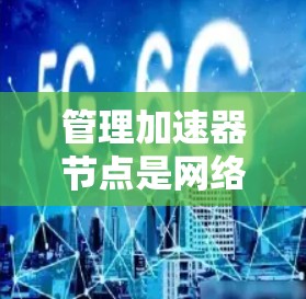 管理加速器节点是网络管理中的一项重要技术,旨在优化网络性能并满足应用需求。以下是对加速器节点管理方法的详细分析 管理加速器节点是网络管理中的一项重要技术,旨在优化网络性能并满足应用需求。以下是对加速器节点管理方法的详细分析