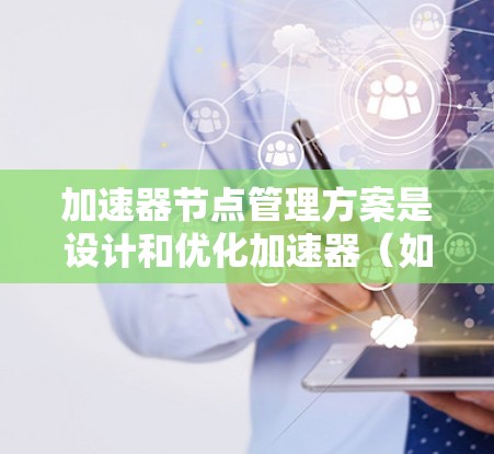 加速器节点管理方案是设计和优化加速器（如AI加速器、GPU加速器等）时的重要步骤。加速器节点是指加速器在硬件上的分片或组件，负责执行特定的任务。以下是一个通用的加速器节点管理方案