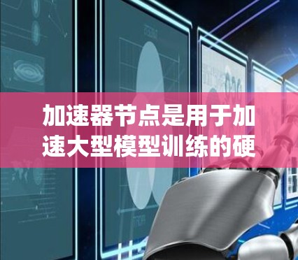 加速器节点是用于加速大型模型训练的硬件设备,主要包括GPU、TPU和Ryzen GPU等。以下是一些主要的加速器供应商