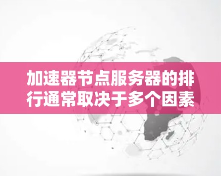 加速器节点服务器的排行通常取决于多个因素，包括带宽、可用性、成本、部署难度、性能、性能保证（PSG）和云服务提供商的政策等。以下是一些关键因素，可以帮助评估加速器节点的排行