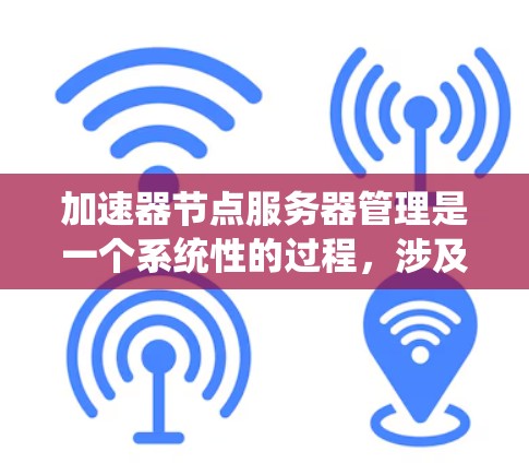 加速器节点服务器管理是一个系统性的过程，涉及多个环节，以下是一步步的指南