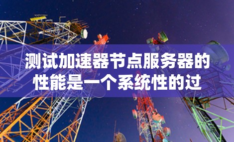 测试加速器节点服务器的性能是一个系统性的过程，涉及多个方面和工具的使用。以下是一个详细的步骤指南，帮助你高效地测试加速器节点服务器