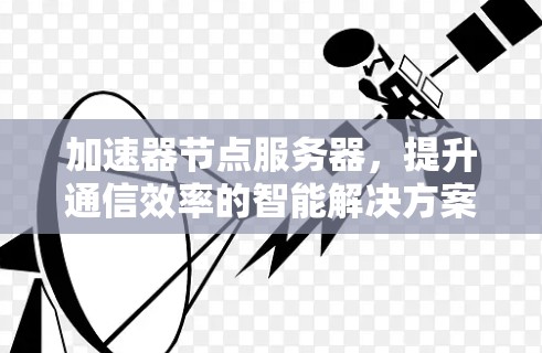 加速器节点服务器，提升通信效率的智能解决方案