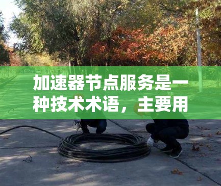 加速器节点服务是一种技术术语,主要用于加速特定计算任务,通常与图形计算、深度学习和边缘计算相关。以下是对其的详细解释