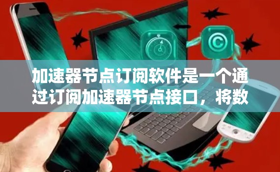 加速器节点订阅软件是一个通过订阅加速器节点接口,将数据从本地计算机发送到加速器节点,进行处理后返回给本地计算机的系统工具。以下是对该主题的分步解释和总结
