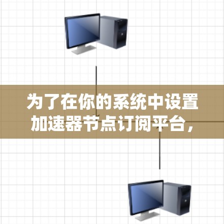 为了在你的系统中设置加速器节点订阅平台,可以按照以下步骤进行操作