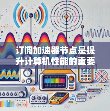 订阅加速器节点是提升计算机性能的重要步骤，尤其在处理复杂的计算任务时。以下是一个清晰的步骤指南，帮助您顺利订阅并使用加速器节点