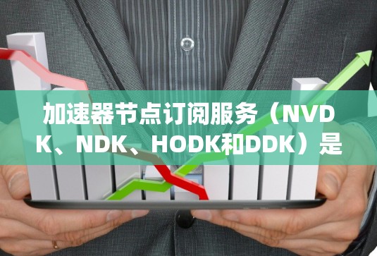 加速器节点订阅服务(NVDK、NDK、HODK和DDK)是用于管理加速器节点的系统,涵盖节点订阅、数据采集、存储、处理和监控等多个方面。以下是对这些服务的详细总结