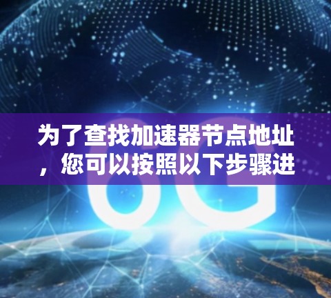 为了查找加速器节点地址，您可以按照以下步骤进行操作